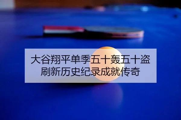 大谷翔平单季五十轰五十盗 刷新历史纪录成就传奇