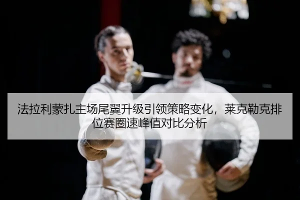 法拉利蒙扎主场尾翼升级引领策略变化，莱克勒克排位赛圈速峰值对比分析