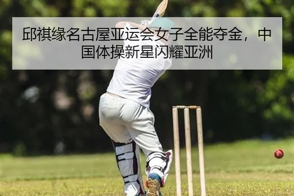 邱祺缘名古屋亚运会女子全能夺金，中国体操新星闪耀亚洲